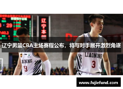 辽宁男篮CBA主场赛程公布，将与对手展开激烈角逐